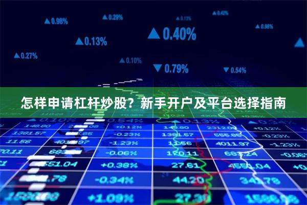 怎样申请杠杆炒股？新手开户及平台选择指南