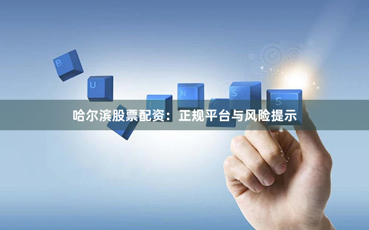 哈尔滨股票配资：正规平台与风险提示