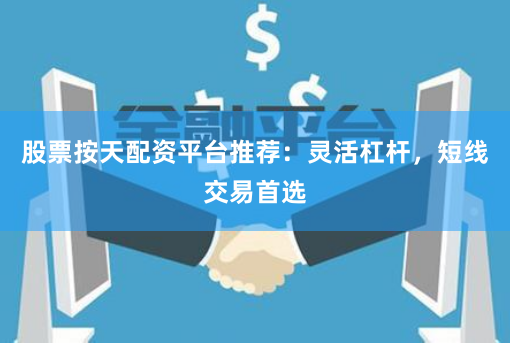 股票按天配资平台推荐：灵活杠杆，短线交易首选