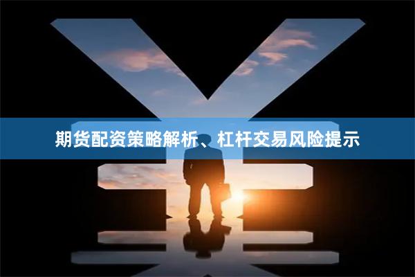 期货配资策略解析、杠杆交易风险提示