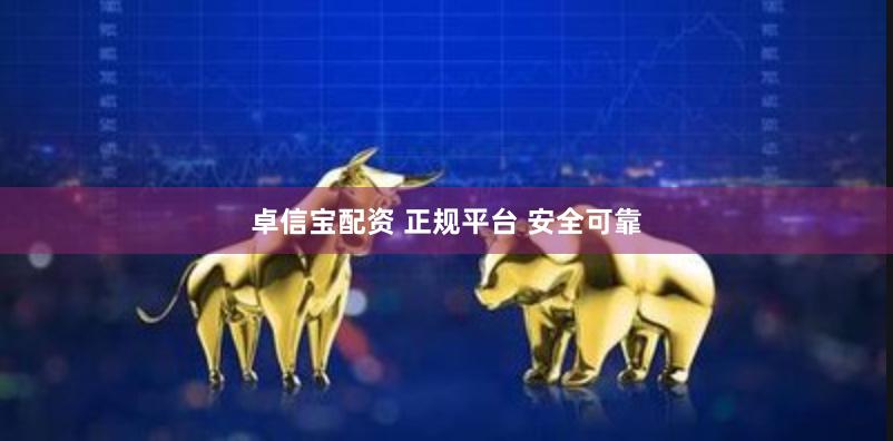 卓信宝配资 正规平台 安全可靠