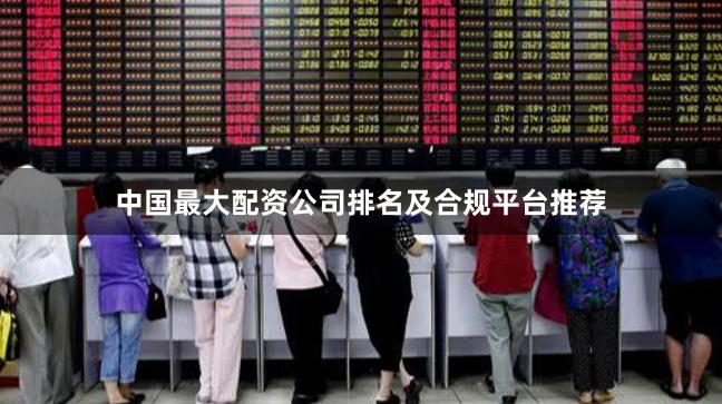中国最大配资公司排名及合规平台推荐