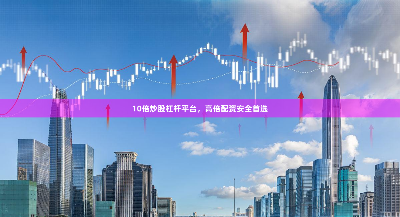 10倍炒股杠杆平台，高倍配资安全首选