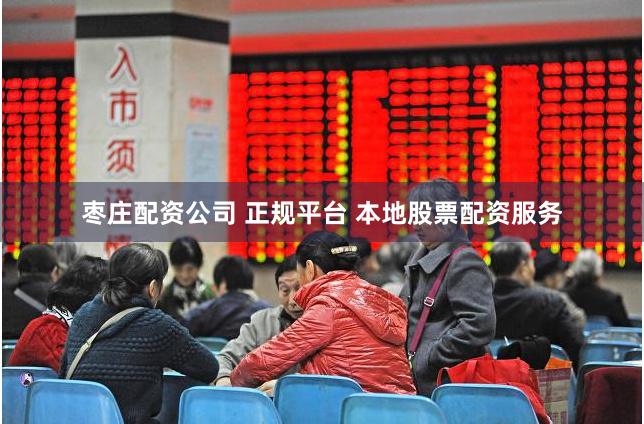 枣庄配资公司 正规平台 本地股票配资服务