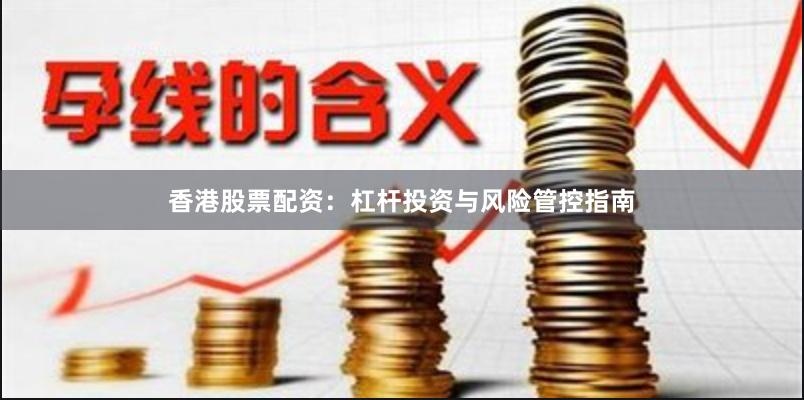 香港股票配资：杠杆投资与风险管控指南