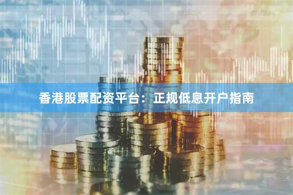 香港股票配资平台：正规低息开户指南