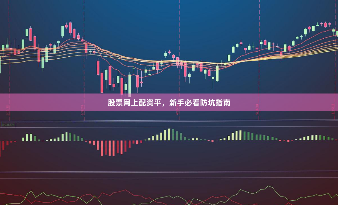 股票网上配资平，新手必看防坑指南