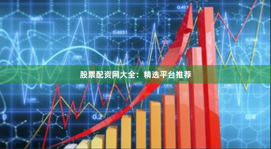 股票配资网大全：精选平台推荐