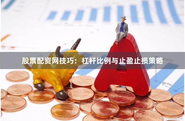 股票配资网技巧：杠杆比例与止盈止损策略