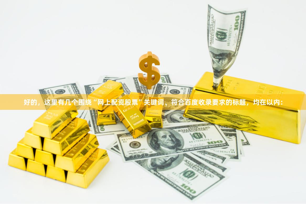好的，这里有几个围绕“网上配资股票”关键词、符合百度收录要求的标题，均在以内：
