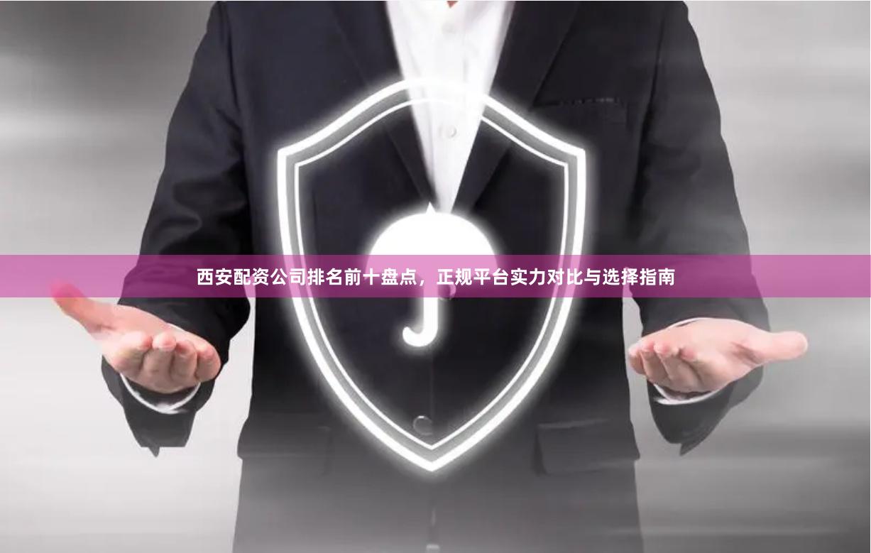 西安配资公司排名前十盘点，正规平台实力对比与选择指南