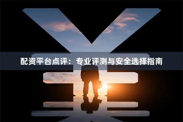 配资平台点评：专业评测与安全选择指南