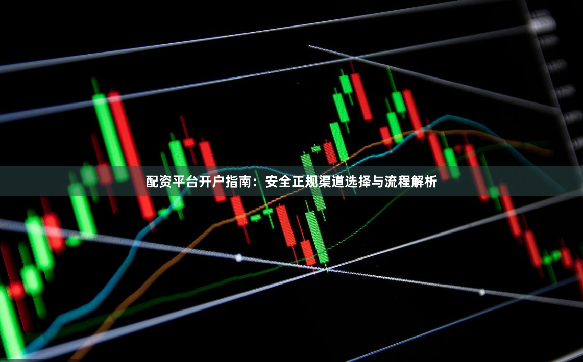 配资平台开户指南：安全正规渠道选择与流程解析