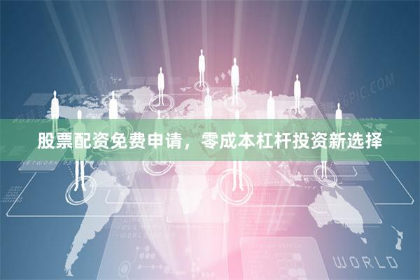 股票配资免费申请，零成本杠杆投资新选择