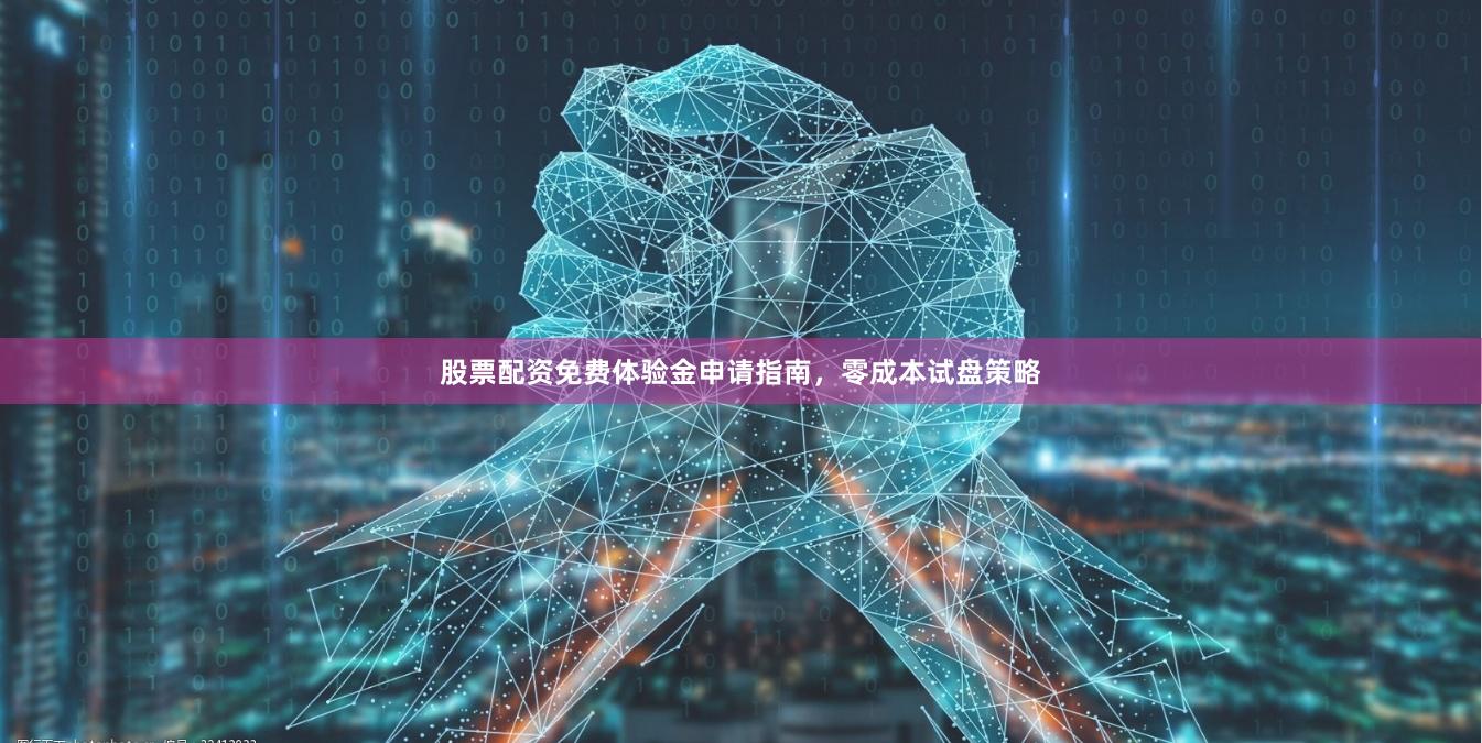 股票配资免费体验金申请指南，零成本试盘策略