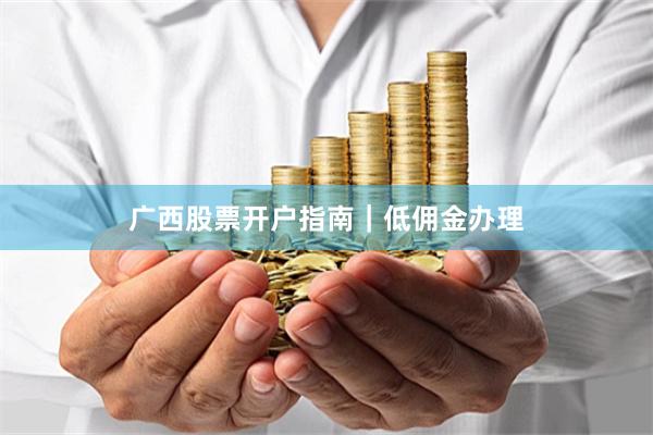 广西股票开户指南｜低佣金办理