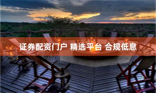 证券配资门户 精选平台 合规低息