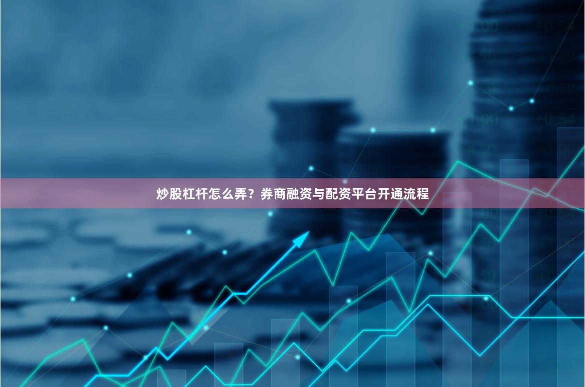 炒股杠杆怎么弄？券商融资与配资平台开通流程