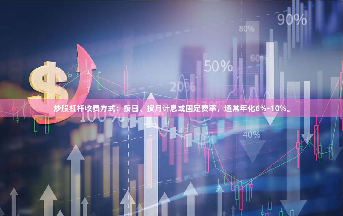 炒股杠杆收费方式：按日、按月计息或固定费率，通常年化6%-10%。