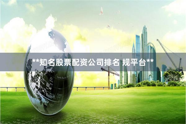 **知名股票配资公司排名 规平台**