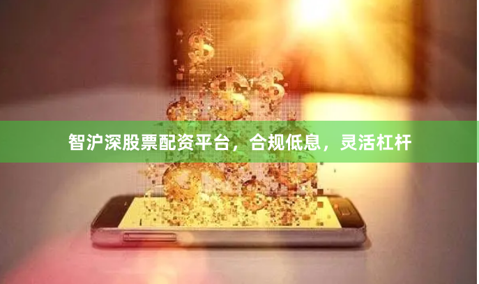 智沪深股票配资平台，合规低息，灵活杠杆