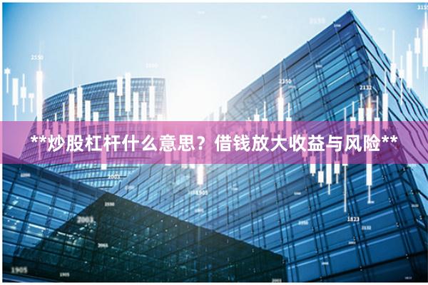 **炒股杠杆什么意思？借钱放大收益与风险**