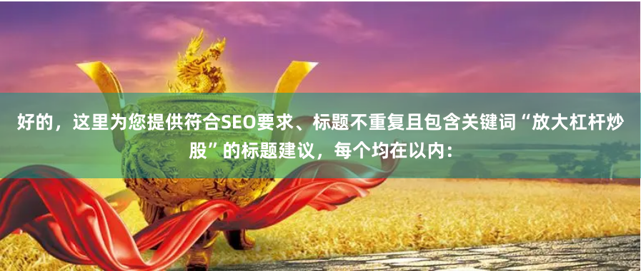 好的，这里为您提供符合SEO要求、标题不重复且包含关键词“放大杠杆炒股”的标题建议，每个均在以内：