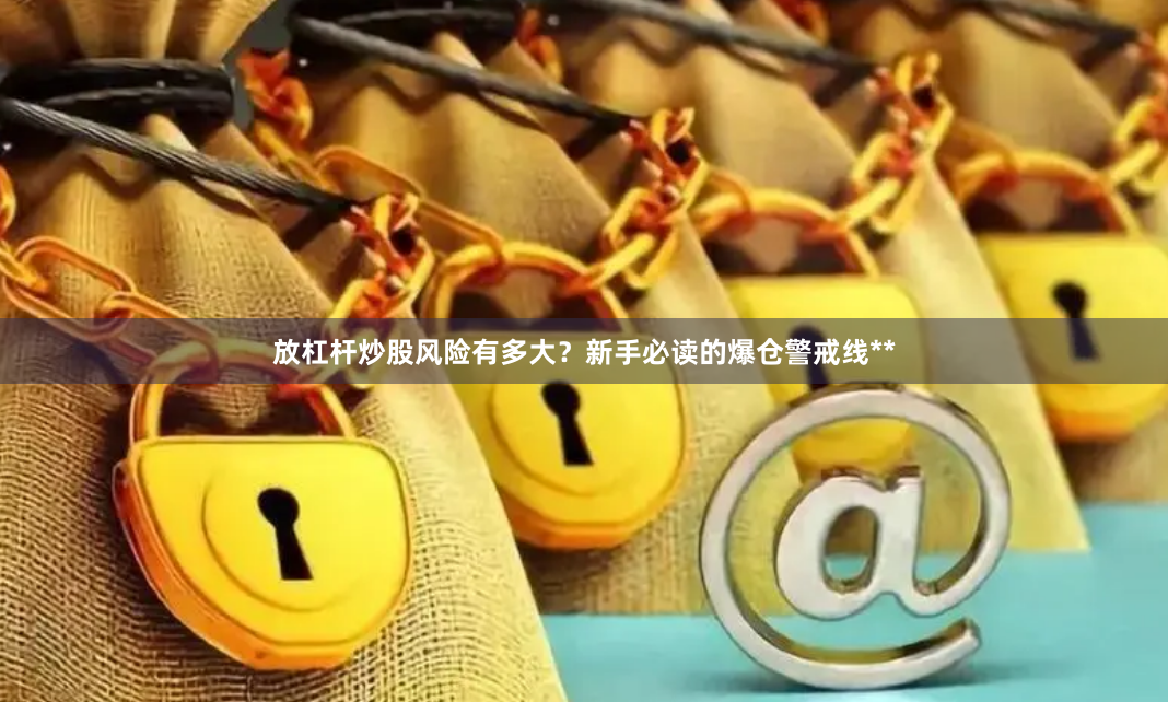 放杠杆炒股风险有多大？新手必读的爆仓警戒线**